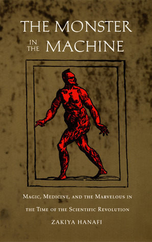 The Monster in the Machine: Magic, Medicine, and the Marvelous in the Time of the Scientific Revolution by Zakiya Hanafi