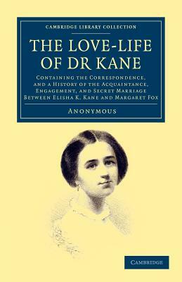 The Love-Life of Dr Kane: Containing the Correspondence, and a History of the Acquaintance, Engagement, and Secret Marriage Between Elisha K. Ka by 