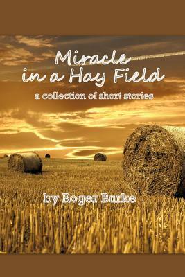 Miracle in a Hay Field: A Collection of Short Stories by Roger Burke