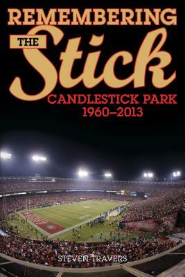 Remembering the Stick: Candlestick Park--1960-2013 by Steven Travers