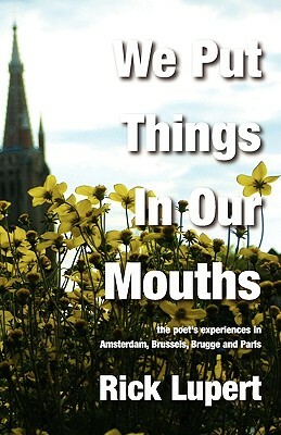 We Put Things in Our Mouths: The Poet's Experiences in Amsterdam, Brussels, Brugge and Paris by Rick Lupert
