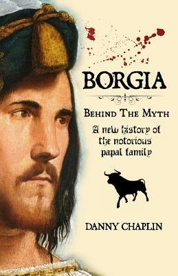 Borgia, Behind the Myth: A New History of the Notorious Papal Family by Danny Chaplin