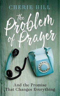 The Problem of Prayer: And the Promise That Changes Everything by Cherie Hill