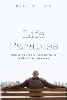 Life Parables: Discovering God's Extraordinary Truths in Life's Ordinary Moments by Brad Nelson