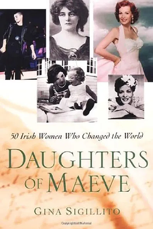 The Daughters Of Maeve: 50 Irish Women Who Changed World by Gina Sigillito