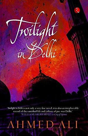 Twilight in Delhi: A Novel by Ahmed Ali, Ahmed Ali