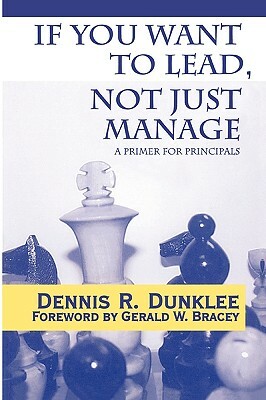 If You Want to Lead, Not Just Manage: A Primer for Principals by Dennis R. Dunklee