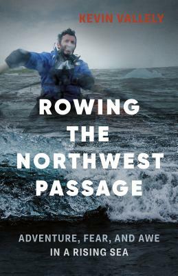 Rowing the Northwest Passage: Adventure, Fear, and Awe in a Rising Sea by Kevin Vallely