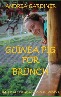 Guinea Pig For Brunch: My life as a missionary doctor in Ecuador by Andrea Gardiner