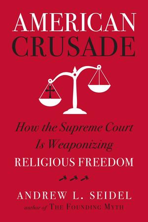 American Crusade: How the Supreme Court Is Weaponizing Religious Freedom by Erwin Chemerinsky, Andrew L. Seidel