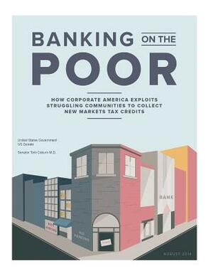 Banking on the Poor: How Corporate America Exploits Struggling Communities to Collect New Markets Tax Credits by Senator Tom Coburn M. D., United States Government Us Senate