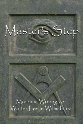Master's Step: Masonic Writings of Walter Leslie Wilmshurst by Walter Leslie Wilmshurst