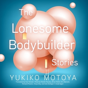 The Lonesome Bodybuilder: Stories by Yukiko Motoya