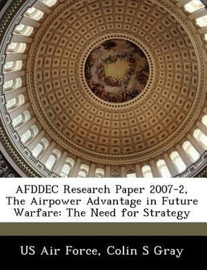 Afddec Research Paper 2007-2, the Airpower Advantage in Future Warfare: The Need for Strategy by Colin S. Gray