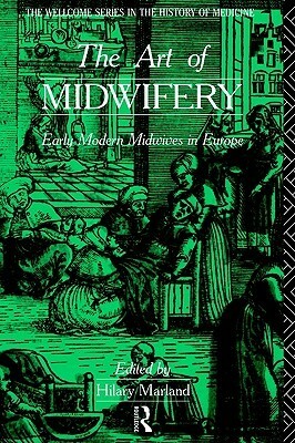 The Art of Midwifery: Early Modern Midwives in Europe by Hilary Marland