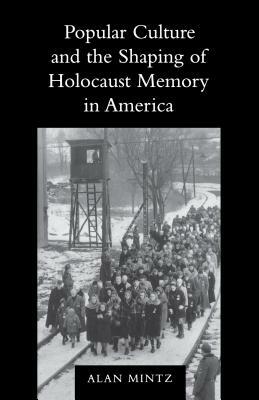 Popular Culture and the Shaping of Holocaust Memory in America by Alan Mintz
