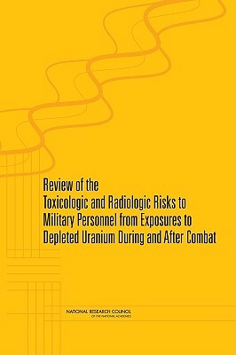 Review of the Toxicologic and Radiologic Risks to Military Personnel from Exposures to Depleted Uranium During and After Combat by Division on Earth and Life Studies, Board on Environmental Studies and Toxic, National Research Council