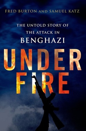 Under Fire: The Untold Story of the Attack in Benghazi by Fred Burton, Samuel M. Katz