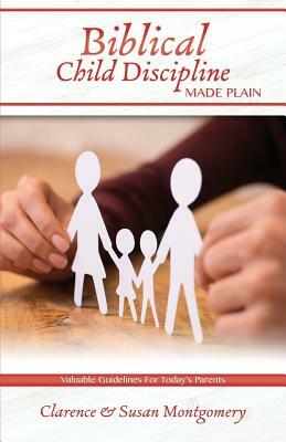 Biblical Child Discipline Made Plain: Proven Biblical Basics for Successful Child Rearing by Clarence Montgomery, Susan Montgomery