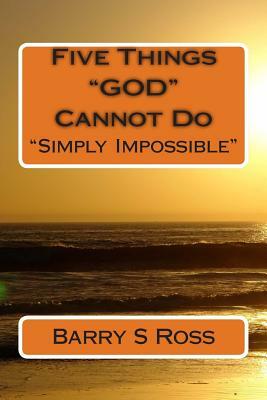 Five Things "GOD" Cannot Do: "Simply Impossible!" by Barry Ross