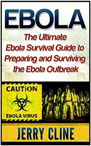 Ebola: The Ultimate Ebola Survival Guide to Preparing and Surviving the Ebola Outbreak (Ebola books, Ebola Virus, Ebola Survival Guide) by Jerry Cline
