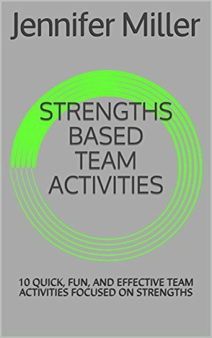 STRENGTHS BASED TEAM ACTIVITIES: 10 QUICK, FUN, AND EFFECTIVE TEAM ACTIVITIES FOCUSED ON STRENGTHS by Jennifer Miller