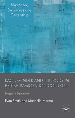 Race, Gender and the Body in British Immigration Control: Subject to Examination by Marinella Marmo, Evan Smith