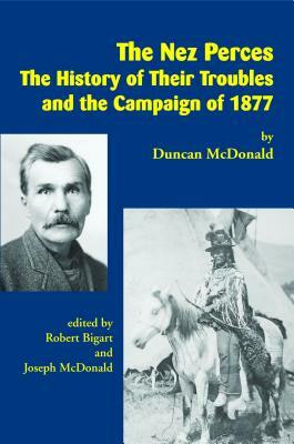 The Nez Perces: The History of Their Troubles and the Campaign of 1877 by Duncan McDonald