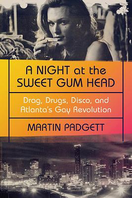 A Night at the Sweet Gum Head: Drag, Drugs, Disco, and Atlanta's Gay Revolution by Martin Padgett