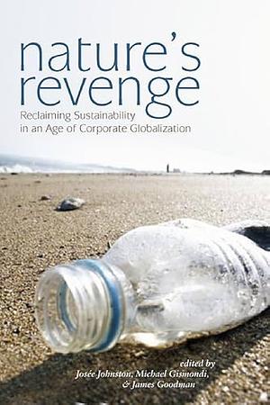 Nature's Revenge: Reclaiming Sustainability in an Age of Corporate Globalization by James Goodman, Michael Anthony Gismondi, Josée Johnston