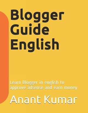 Blogger Guide English: Learn Blogger in english to approve adsense and earn money by Anant Kumar, Vandana Lodhi