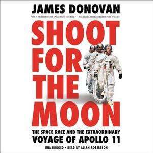 Shoot for the Moon: The Space Race and the Extraordinary Voyage of Apollo 11 by James Donovan