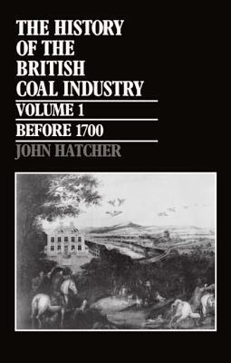The History of the British Coal Industry: Volume 1: Before 1700: Towards the Age of Coal by John Hatcher