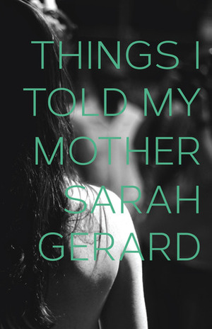 Things I Told My Mother by Sarah Gerard