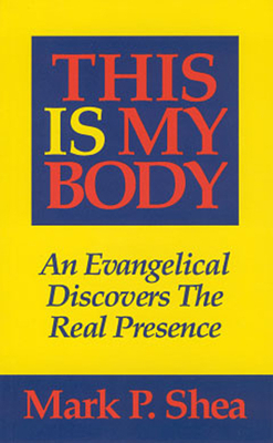This Is My Body: An Evangelical Discovers the Real Presence by Mark P. Shea