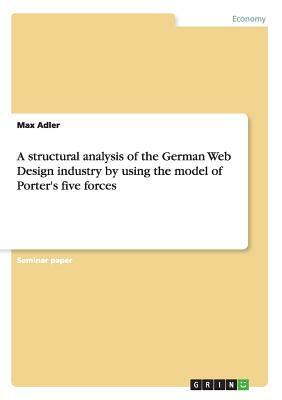A structural analysis of the German Web Design industry by using the model of Porter's five forces by Max Adler