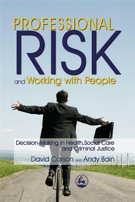 Professional Risk and Working with People: Decision-Making in Health, Social Care and Criminal Justice by David Carson, Andy Bain