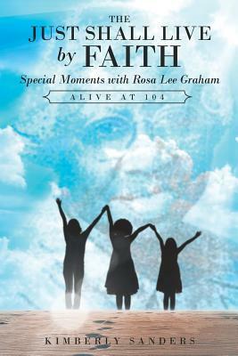 The Just Shall Live by Faith: Special Moments with Rosa Lee Graham, Alive at 104 by Kimberly Sanders