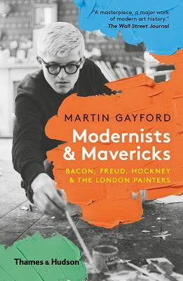 Modernists and Mavericks: Bacon, Freud, Hockney and the London Painters by Martin Gayford