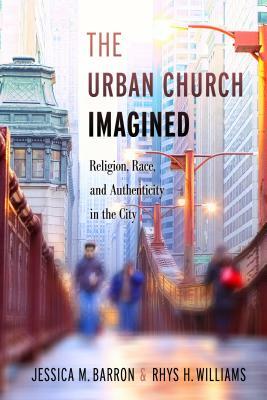 The Urban Church Imagined: Religion, Race, and Authenticity in the City by Rhys H. Williams, Jessica M. Barron