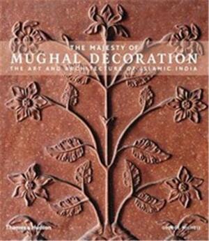 The Majesty of Mughal Decoration: The Art and Architecture of Islamic India by George Michell, Mumtaz Currim