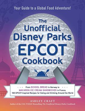 The Unofficial Disney Parks EPCOT Cookbook: From School Bread in Norway to Macaron Ice Cream Sandwiches in France, 100 EPCOT-Inspired Recipes for ... the World by Ashley Craft, Ashley Craft