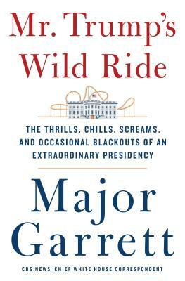 Mr. Trump's Wild Ride: The Thrills, Chills, Screams, and Occasional Blackouts of an Extraordinary Presidency by Major Garrett