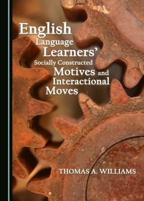 English Language Learnersâ (Tm) Socially Constructed Motives and Interactional Moves by Thomas A. Williams