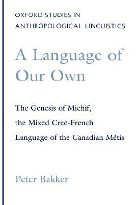 A Language of Our Own: The Genesis of Michif, the Mixed Cree-French Language of the Canadian M�tis by Peter Bakker