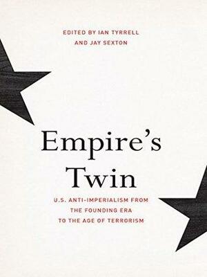 Empire's Twin: U.S. Anti-imperialism from the Founding Era to the Age of Terrorism by Jay Sexton, Ian Tyrrell