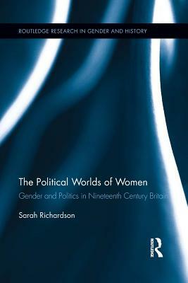 The Political Worlds of Women: Gender and Politics in Nineteenth Century Britain by Sarah Richardson