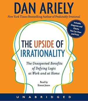 The Upside of Irrationality: The Unexpected Benefits of Defying Logic at Work and at Home by Dan Ariely