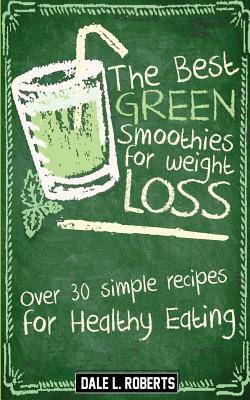 The Best Green Smoothies for Weight Loss: Over 30 Simple Recipes for Healthy Eating by Dale L. Roberts