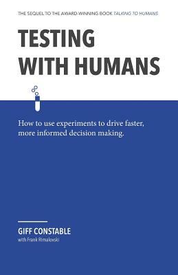 Testing with Humans: How to Use Experiments to Drive Faster, More Informed Decision Making. by Giff Constable